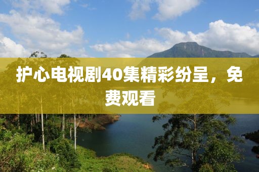 護(hù)心電視劇40集精彩紛呈，免費觀看
