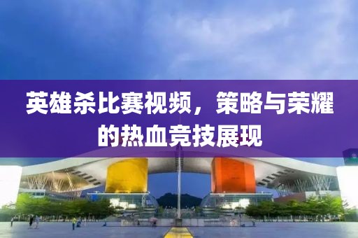 英雄殺比賽視頻，策略與榮耀的熱血競技展現(xiàn)