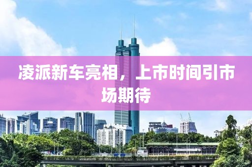 凌派新車亮相，上市時(shí)間引市場期待