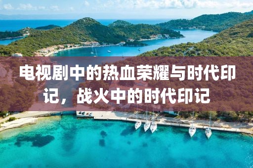 電視劇中的熱血榮耀與時(shí)代印記，戰(zhàn)火中的時(shí)代印記