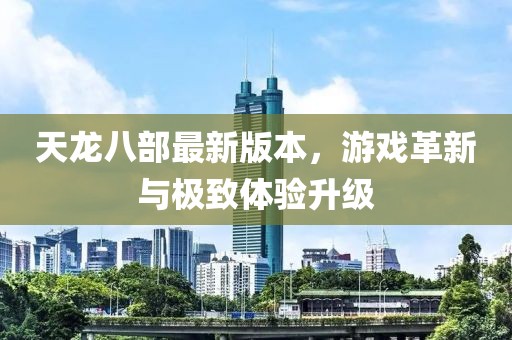 天龍八部最新版本，游戲革新與極致體驗升級