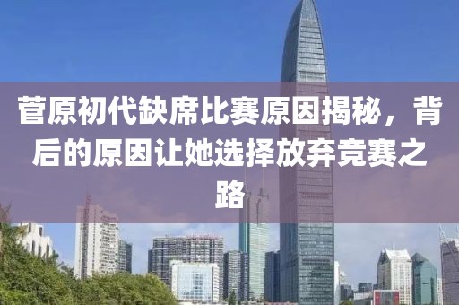 菅原初代缺席比賽原因揭秘，背后的原因讓她選擇放棄競賽之路