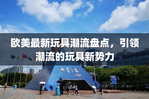 歐美最新玩具潮流盤點，引領(lǐng)潮流的玩具新勢力