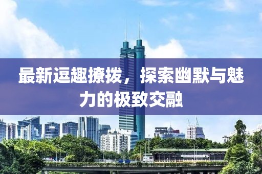 最新逗趣撩撥，探索幽默與魅力的極致交融