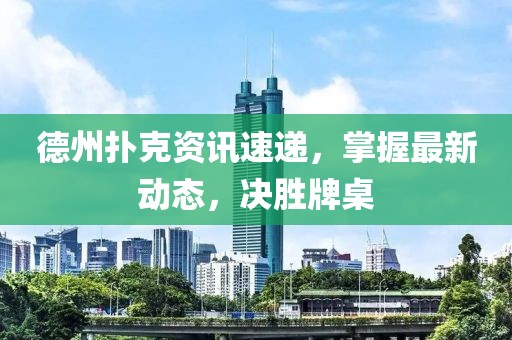 德州撲克資訊速遞，掌握最新動態(tài)，決勝牌桌