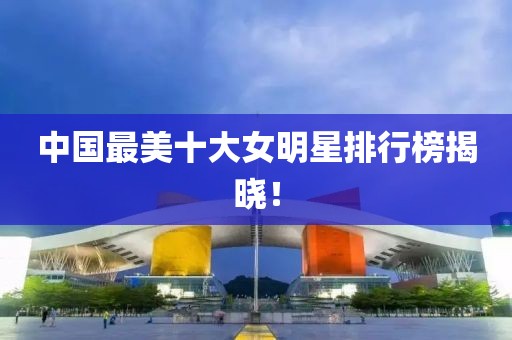 中國最美十大女明星排行榜揭曉！