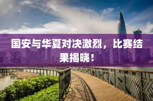 國(guó)安與華夏對(duì)決激烈，比賽結(jié)果揭曉！