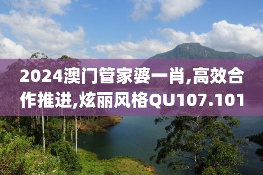 2024澳門管家婆一肖,高效合作推進,炫麗風格QU107.101