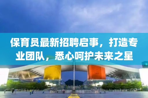 保育員最新招聘啟事，打造專業(yè)團隊，悉心呵護未來之星