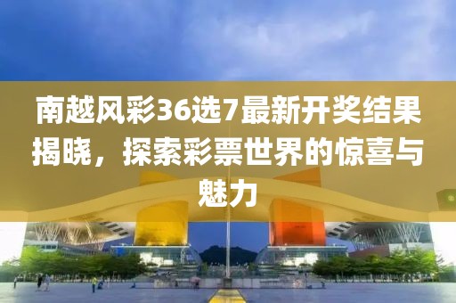 南越風彩36選7最新開獎結(jié)果揭曉，探索彩票世界的驚喜與魅力