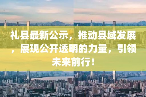 禮縣最新公示，推動縣域發(fā)展，展現(xiàn)公開透明的力量，引領(lǐng)未來前行！