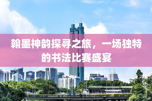 翰墨神韻探尋之旅，一場(chǎng)獨(dú)特的書法比賽盛宴
