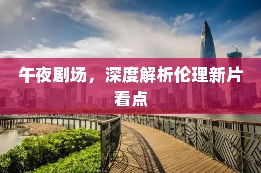 午夜劇場(chǎng)，深度解析倫理新片看點(diǎn)