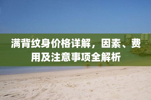 滿背紋身價(jià)格詳解，因素、費(fèi)用及注意事項(xiàng)全解析