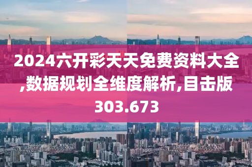 2024六開彩天天免費資料大全,數據規(guī)劃全維度解析,目擊版303.673