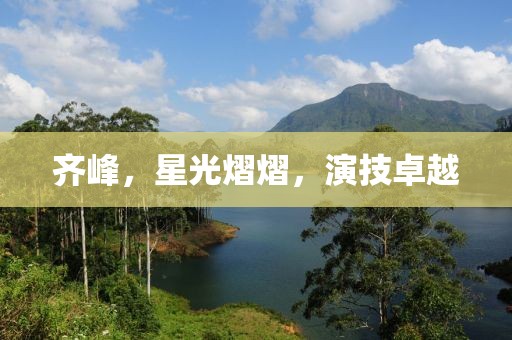 齊峰，星光熠熠，演技卓越