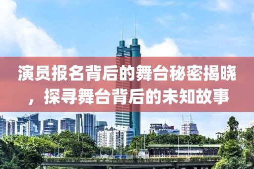 演員報名背后的舞臺秘密揭曉，探尋舞臺背后的未知故事