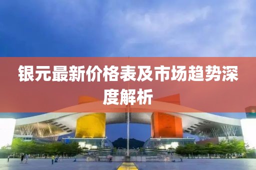 銀元最新價(jià)格表及市場(chǎng)趨勢(shì)深度解析