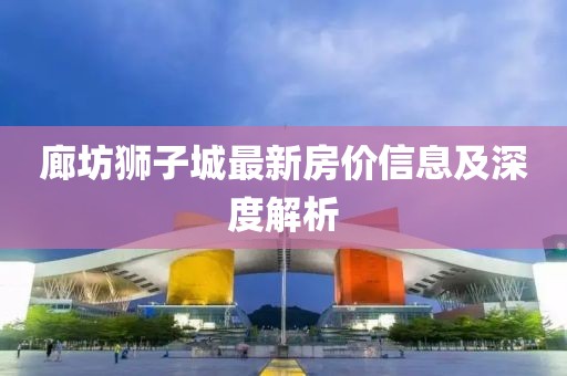廊坊獅子城最新房價信息及深度解析