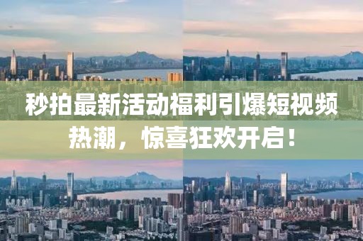 秒拍最新活動(dòng)福利引爆短視頻熱潮，驚喜狂歡開(kāi)啟！