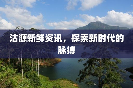 沽源新鮮資訊，探索新時代的脈搏