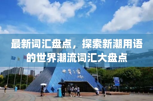 最新詞匯盤(pán)點(diǎn)，探索新潮用語(yǔ)的世界潮流詞匯大盤(pán)點(diǎn)