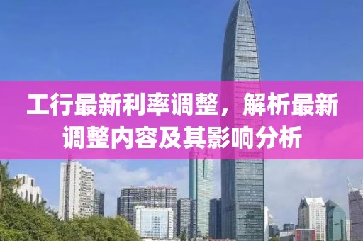 工行最新利率調(diào)整，解析最新調(diào)整內(nèi)容及其影響分析