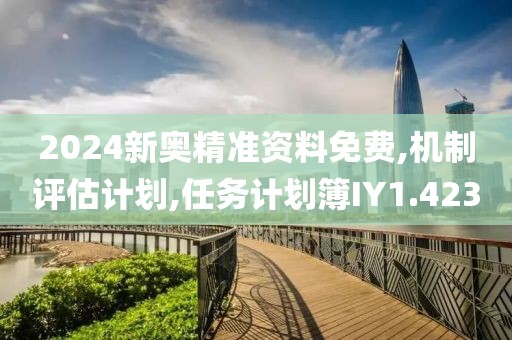 2024新奧精準(zhǔn)資料免費,機制評估計劃,任務(wù)計劃簿IY1.423
