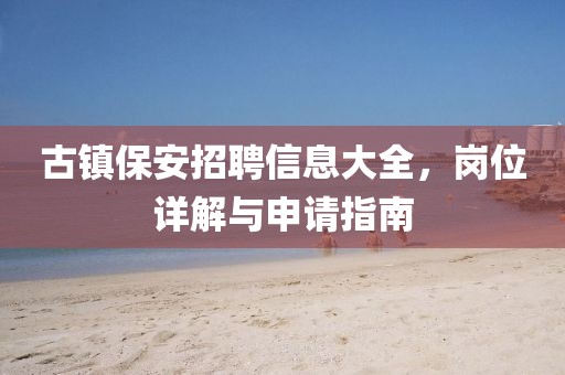 古鎮(zhèn)保安招聘信息大全，崗位詳解與申請指南