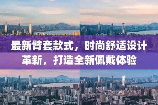 最新臂套款式，時尚舒適設(shè)計革新，打造全新佩戴體驗