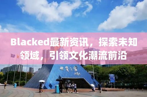 Blacked最新資訊，探索未知領(lǐng)域，引領(lǐng)文化潮流前沿