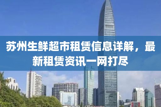 蘇州生鮮超市租賃信息詳解，最新租賃資訊一網(wǎng)打盡
