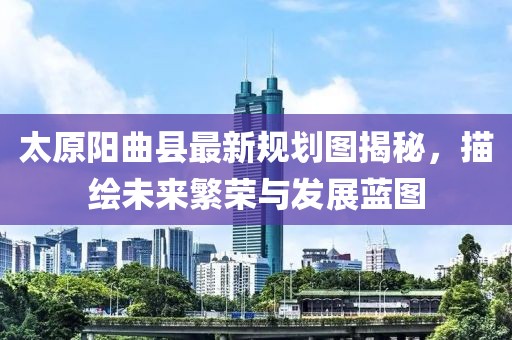 太原陽曲縣最新規(guī)劃圖揭秘，描繪未來繁榮與發(fā)展藍(lán)圖