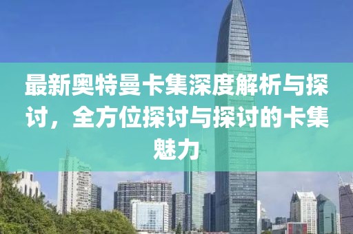 最新奧特曼卡集深度解析與探討，全方位探討與探討的卡集魅力