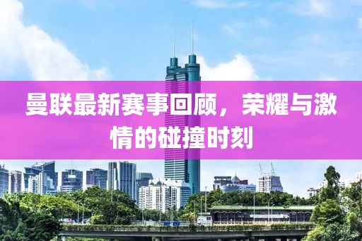 曼聯(lián)最新賽事回顧，榮耀與激情的碰撞時(shí)刻