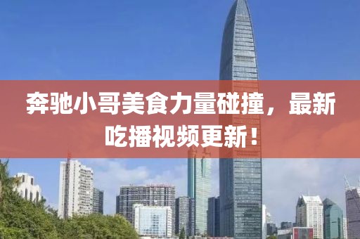 奔馳小哥美食力量碰撞，最新吃播視頻更新！