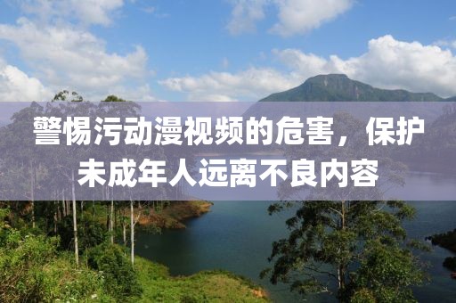 警惕污動(dòng)漫視頻的危害，保護(hù)未成年人遠(yuǎn)離不良內(nèi)容