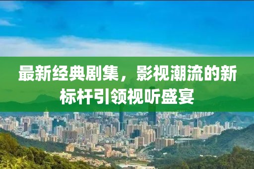 最新經(jīng)典劇集，影視潮流的新標(biāo)桿引領(lǐng)視聽盛宴