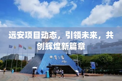遠(yuǎn)安項(xiàng)目動態(tài)，引領(lǐng)未來，共創(chuàng)輝煌新篇章