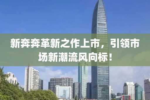 新奔奔革新之作上市，引領(lǐng)市場新潮流風(fēng)向標！