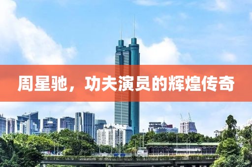 周星馳，功夫演員的輝煌傳奇