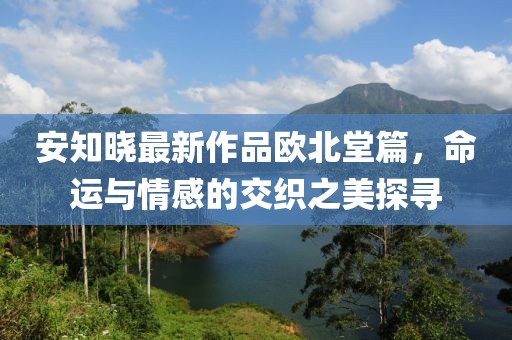 安知曉最新作品歐北堂篇，命運與情感的交織之美探尋
