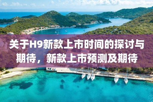 關(guān)于H9新款上市時間的探討與期待，新款上市預(yù)測及期待