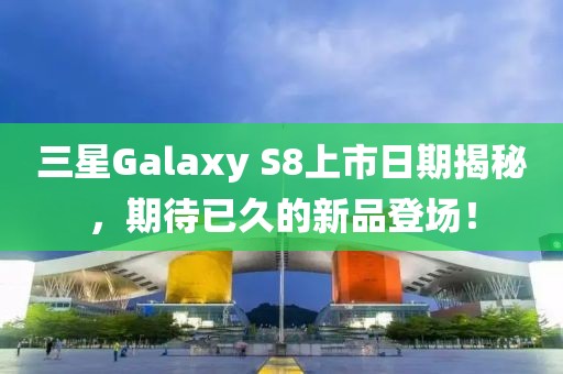 三星Galaxy S8上市日期揭秘，期待已久的新品登場(chǎng)！