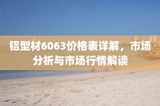 鋁型材6063價(jià)格表詳解，市場(chǎng)分析與市場(chǎng)行情解讀
