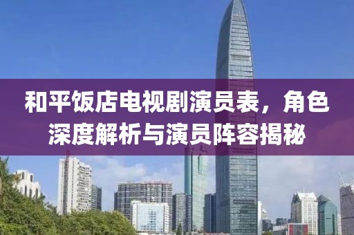 和平飯店電視劇演員表，角色深度解析與演員陣容揭秘