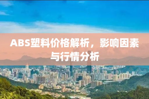 ABS塑料價格解析，影響因素與行情分析