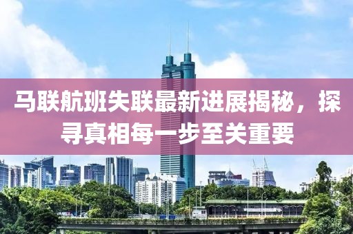 馬聯(lián)航班失聯(lián)最新進展揭秘，探尋真相每一步至關(guān)重要