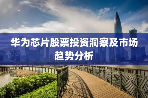 華為芯片股票投資洞察及市場(chǎng)趨勢(shì)分析