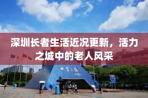 深圳長者生活近況更新，活力之城中的老人風采